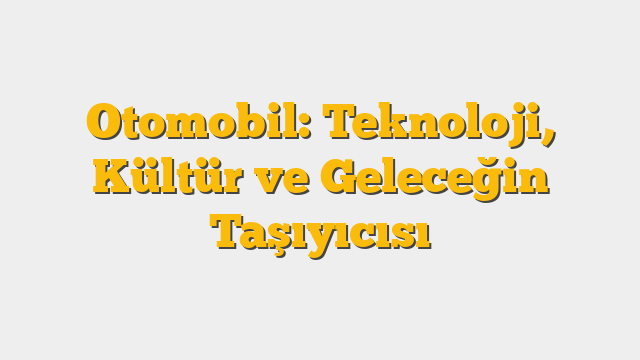 Otomobil: Teknoloji, Kültür ve Geleceğin Taşıyıcısı