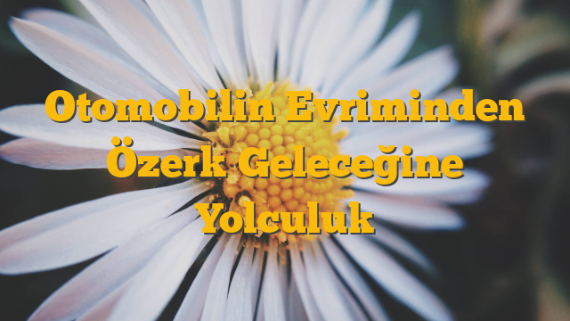 Otomobilin Evriminden Özerk Geleceğine Yolculuk