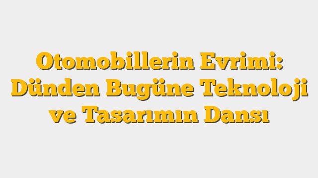Otomobillerin Evrimi: Dünden Bugüne Teknoloji ve Tasarımın Dansı