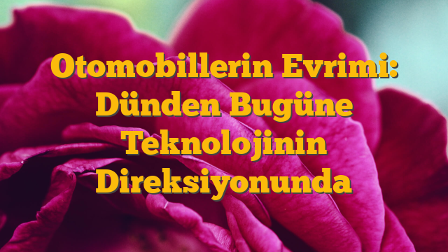 Otomobillerin Evrimi: Dünden Bugüne Teknolojinin Direksiyonunda