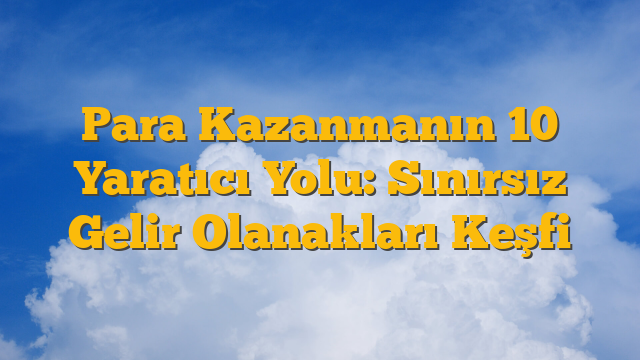 Para Kazanmanın 10 Yaratıcı Yolu: Sınırsız Gelir Olanakları Keşfi