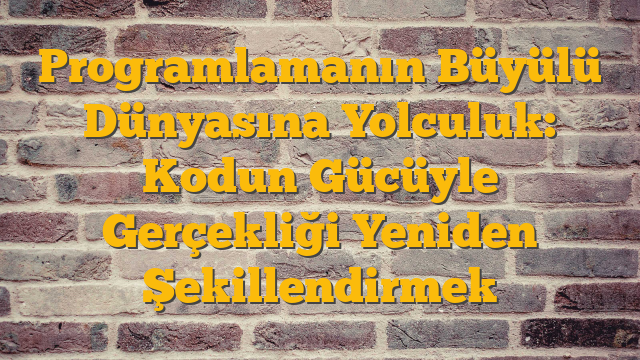 Programlamanın Büyülü Dünyasına Yolculuk: Kodun Gücüyle Gerçekliği Yeniden Şekillendirmek