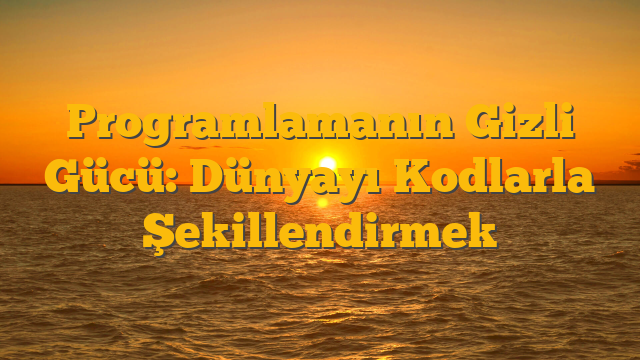 Programlamanın Gizli Gücü: Dünyayı Kodlarla Şekillendirmek