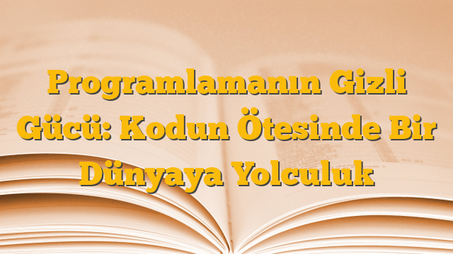 Programlamanın Gizli Gücü: Kodun Ötesinde Bir Dünyaya Yolculuk