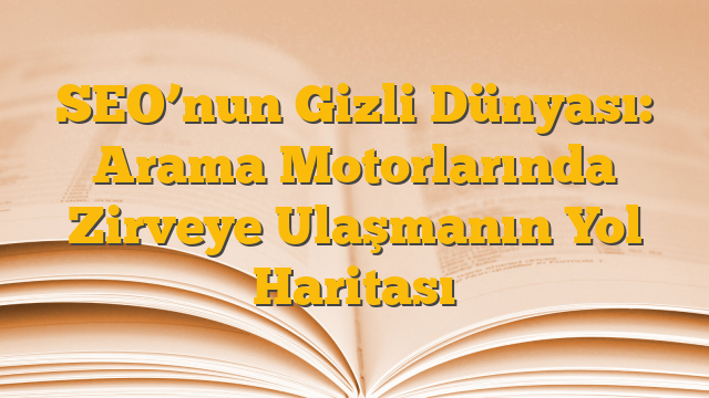 SEO’nun Gizli Dünyası: Arama Motorlarında Zirveye Ulaşmanın Yol Haritası