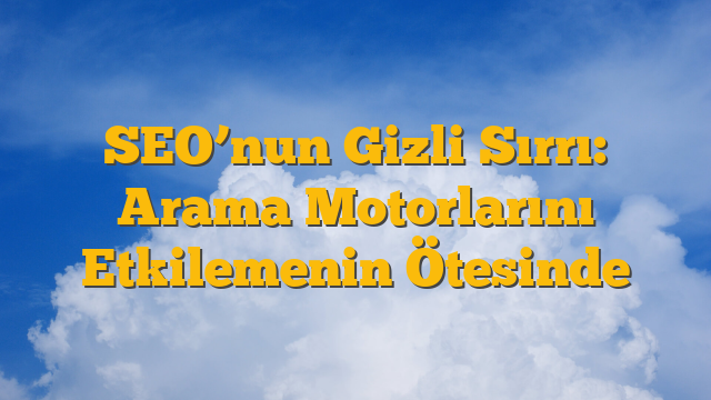 SEO’nun Gizli Sırrı: Arama Motorlarını Etkilemenin Ötesinde