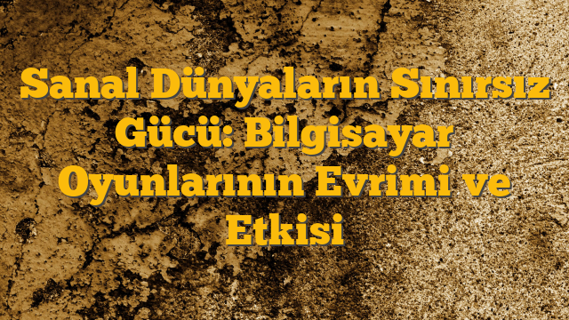 Sanal Dünyaların Sınırsız Gücü: Bilgisayar Oyunlarının Evrimi ve Etkisi