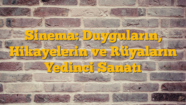 Sinema: Duyguların, Hikayelerin ve Rüyaların Yedinci Sanatı