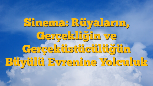 Sinema: Rüyaların, Gerçekliğin ve Gerçeküstücülüğün Büyülü Evrenine Yolculuk