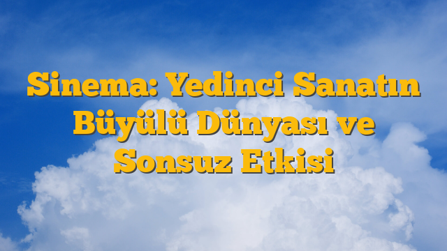 Sinema: Yedinci Sanatın Büyülü Dünyası ve Sonsuz Etkisi