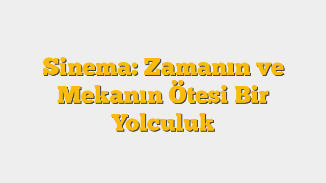 Sinema: Zamanın ve Mekanın Ötesi Bir Yolculuk