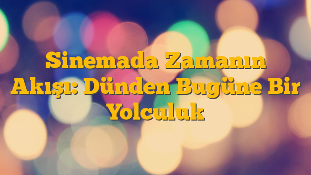 Sinemada Zamanın Akışı: Dünden Bugüne Bir Yolculuk