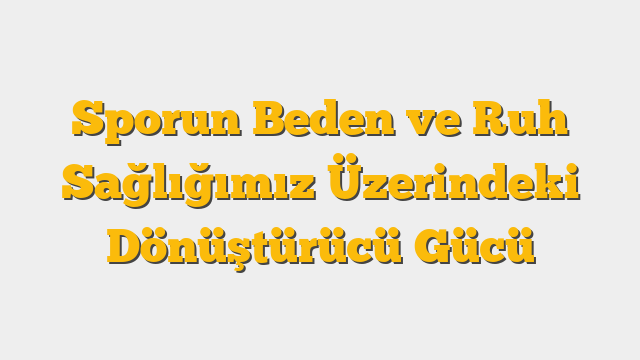 Sporun Beden ve Ruh Sağlığımız Üzerindeki Dönüştürücü Gücü