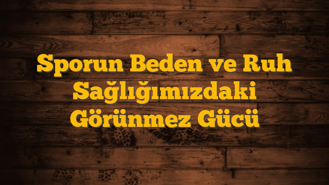Sporun Beden ve Ruh Sağlığımızdaki Görünmez Gücü