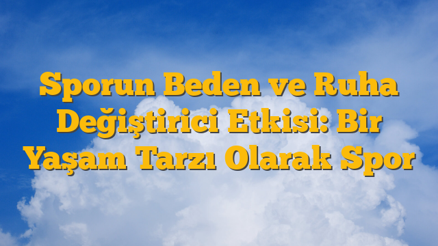 Sporun Beden ve Ruha Değiştirici Etkisi: Bir Yaşam Tarzı Olarak Spor