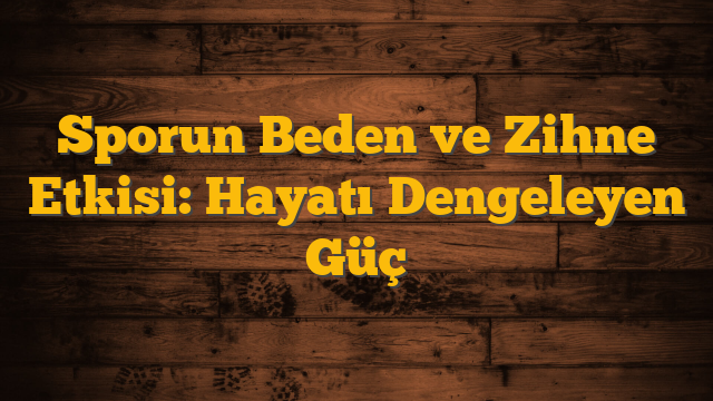 Sporun Beden ve Zihne Etkisi: Hayatı Dengeleyen Güç