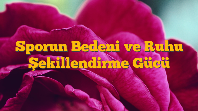 Sporun Bedeni ve Ruhu Şekillendirme Gücü