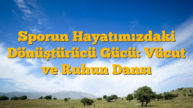 Sporun Hayatımızdaki Dönüştürücü Gücü: Vücut ve Ruhun Dansı