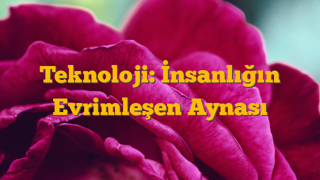 Teknoloji: İnsanlığın Evrimleşen Aynası