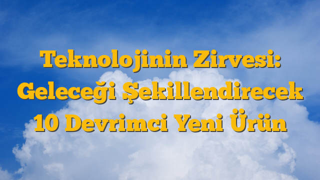Teknolojinin Zirvesi: Geleceği Şekillendirecek 10 Devrimci Yeni Ürün