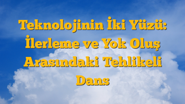 Teknolojinin İki Yüzü: İlerleme ve Yok Oluş Arasındaki Tehlikeli Dans