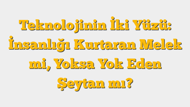 Teknolojinin İki Yüzü: İnsanlığı Kurtaran Melek mi, Yoksa Yok Eden Şeytan mı?