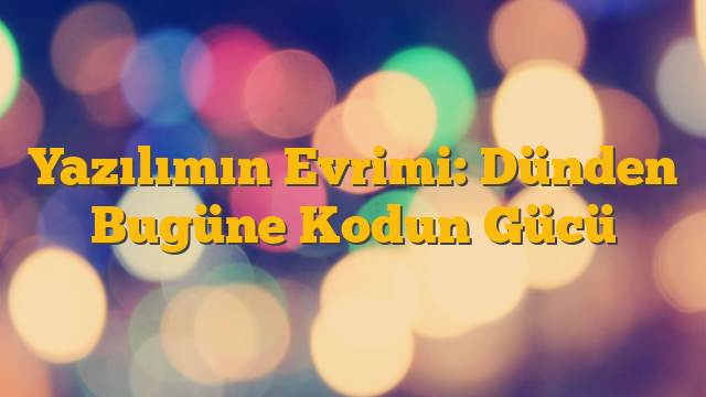 Yazılımın Evrimi: Dünden Bugüne Kodun Gücü