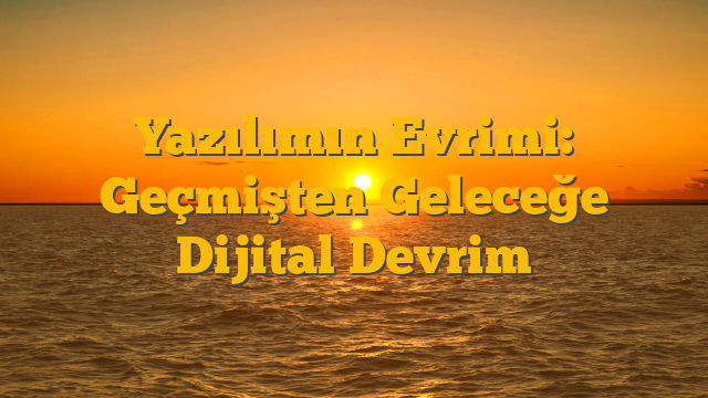 Yazılımın Evrimi: Geçmişten Geleceğe Dijital Devrim