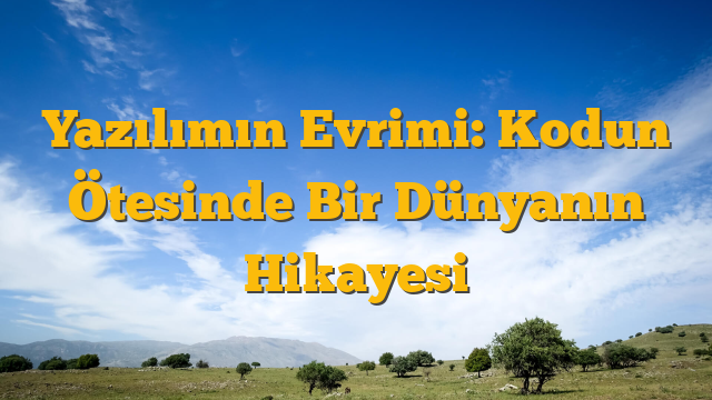 Yazılımın Evrimi: Kodun Ötesinde Bir Dünyanın Hikayesi