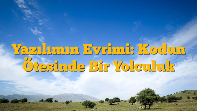 Yazılımın Evrimi: Kodun Ötesinde Bir Yolculuk