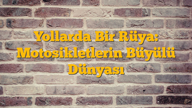 Yollarda Bir Rüya: Motosikletlerin Büyülü Dünyası