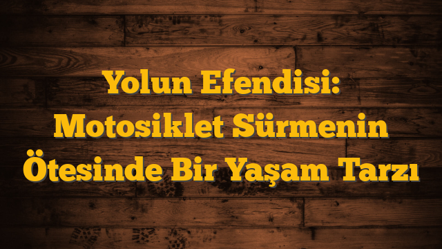 Yolun Efendisi: Motosiklet Sürmenin Ötesinde Bir Yaşam Tarzı