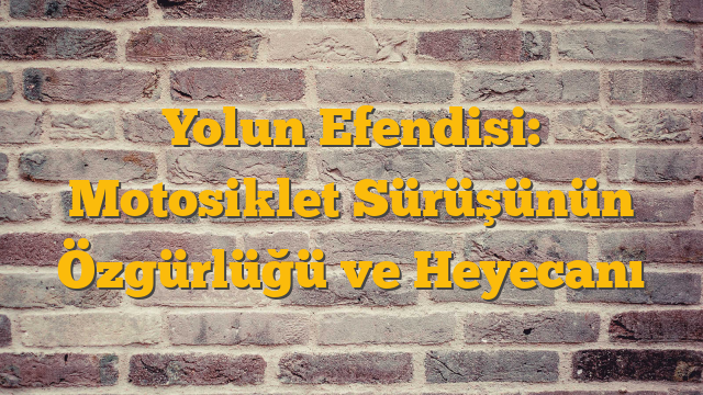 Yolun Efendisi: Motosiklet Sürüşünün Özgürlüğü ve Heyecanı
