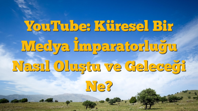 YouTube: Küresel Bir Medya İmparatorluğu Nasıl Oluştu ve Geleceği Ne?