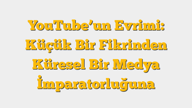 YouTube’un Evrimi: Küçük Bir Fikrinden Küresel Bir Medya İmparatorluğuna