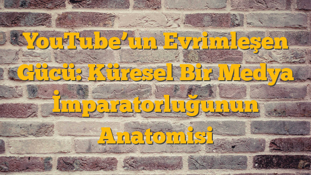 YouTube’un Evrimleşen Gücü: Küresel Bir Medya İmparatorluğunun Anatomisi