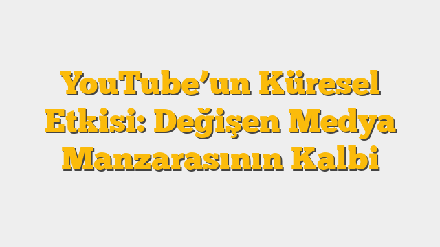 YouTube’un Küresel Etkisi: Değişen Medya Manzarasının Kalbi