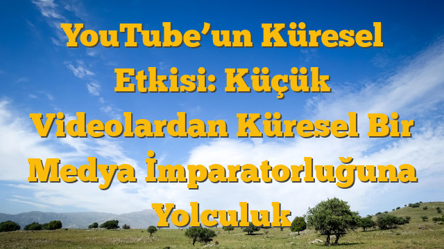 YouTube’un Küresel Etkisi: Küçük Videolardan Küresel Bir Medya İmparatorluğuna Yolculuk