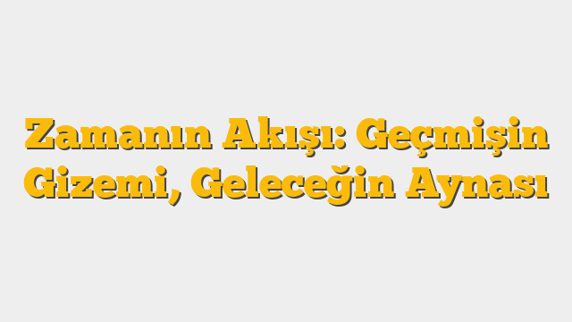 Zamanın Akışı: Geçmişin Gizemi, Geleceğin Aynası