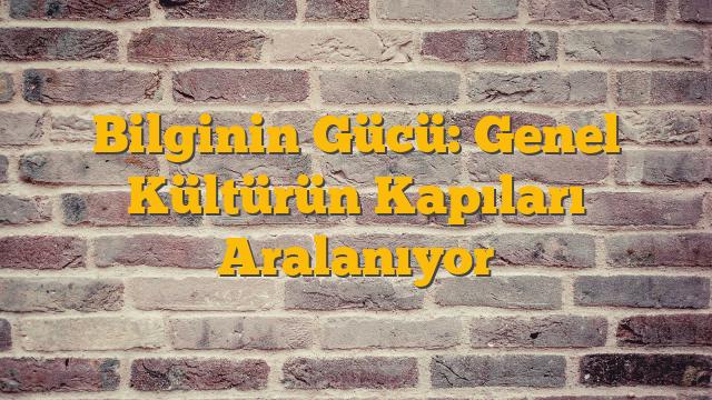 Bilginin Gücü: Genel Kültürün Kapıları Aralanıyor