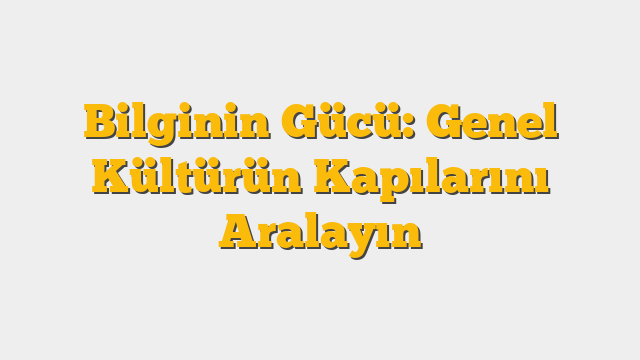 Bilginin Gücü: Genel Kültürün Kapılarını Aralayın
