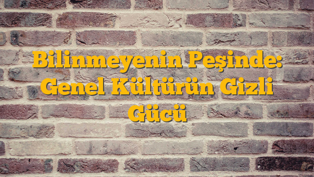 Bilinmeyenin Peşinde: Genel Kültürün Gizli Gücü