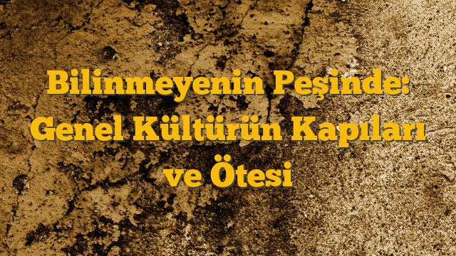 Bilinmeyenin Peşinde: Genel Kültürün Kapıları ve Ötesi