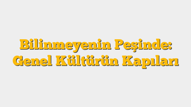 Bilinmeyenin Peşinde: Genel Kültürün Kapıları