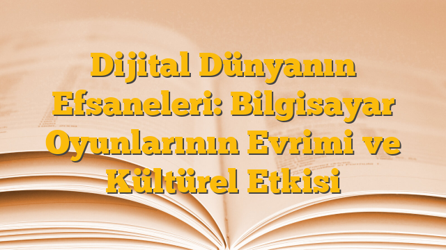 Dijital Dünyanın Efsaneleri: Bilgisayar Oyunlarının Evrimi ve Kültürel Etkisi