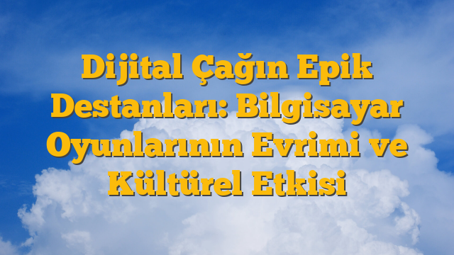 Dijital Çağın Epik Destanları: Bilgisayar Oyunlarının Evrimi ve Kültürel Etkisi