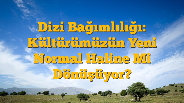 Dizi Bağımlılığı: Kültürümüzün Yeni Normal Haline Mi Dönüşüyor?