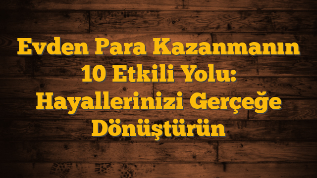 Evden Para Kazanmanın 10 Etkili Yolu: Hayallerinizi Gerçeğe Dönüştürün