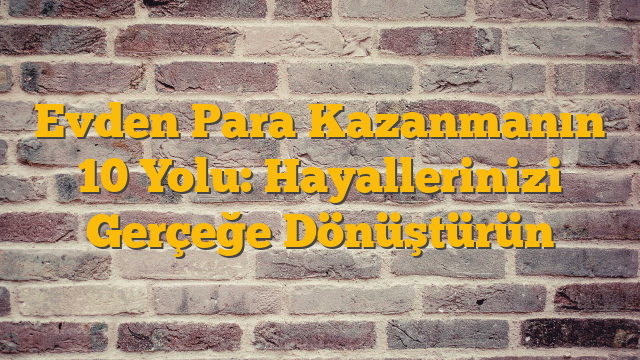 Evden Para Kazanmanın 10 Yolu: Hayallerinizi Gerçeğe Dönüştürün