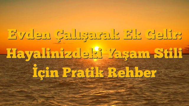 Evden Çalışarak Ek Gelir: Hayalinizdeki Yaşam Stili İçin Pratik Rehber